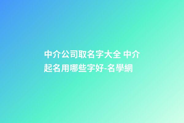 中介公司取名字大全 中介起名用哪些字好-名學網-第1張-公司起名-玄機派